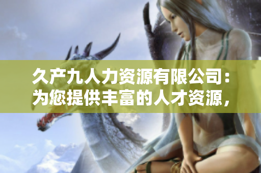 久產(chǎn)九人力資源有限公司：為您提供豐富的人才資源，開(kāi)創(chuàng)無(wú)限可能