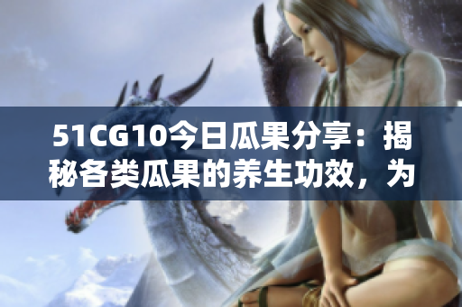 51CG10今日瓜果分享：揭秘各類瓜果的養(yǎng)生功效，為你的健康加分