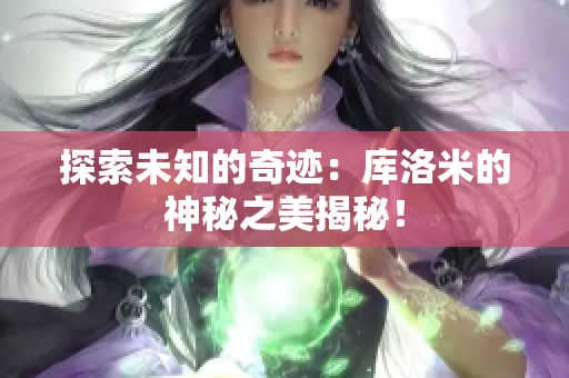 探索未知的奇跡：庫洛米的神秘之美揭秘！