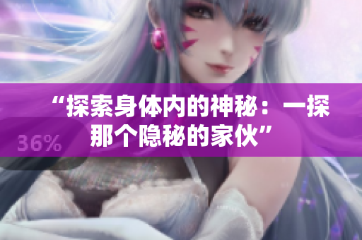 “探索身體內(nèi)的神秘：一探那個隱秘的家伙”