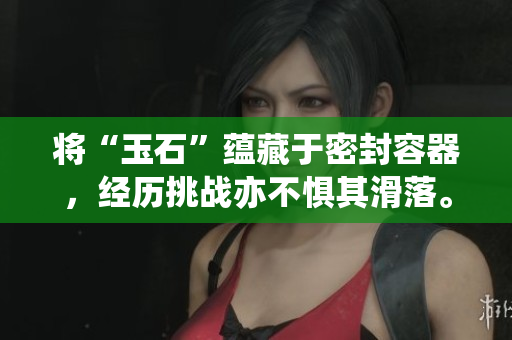 將“玉石”蘊(yùn)藏于密封容器，經(jīng)歷挑戰(zhàn)亦不懼其滑落。