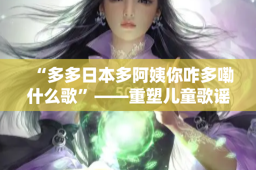 “多多日本多阿姨你咋多嘞什么歌”——重塑兒童歌謠風(fēng)，躍動(dòng)日本多元韻味