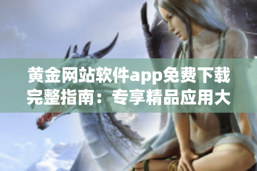 黃金網(wǎng)站軟件app免費下載完整指南：專享精品應(yīng)用大全