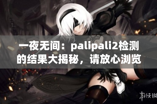 一夜無間：palipali2檢測(cè)的結(jié)果大揭秘，請(qǐng)放心瀏覽