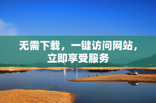 無需下載，一鍵訪問網(wǎng)站，立即享受服務(wù)