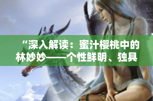 “深入解讀：蜜汁櫻桃中的林妙妙——個性鮮明、獨具魅力的角色分析”