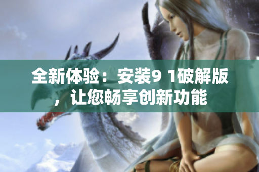 全新體驗：安裝9 1破解版，讓您暢享創(chuàng)新功能