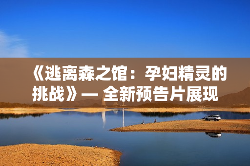 《逃離森之館：孕婦精靈的挑戰(zhàn)》— 全新預(yù)告片展現(xiàn)精彩冒險。