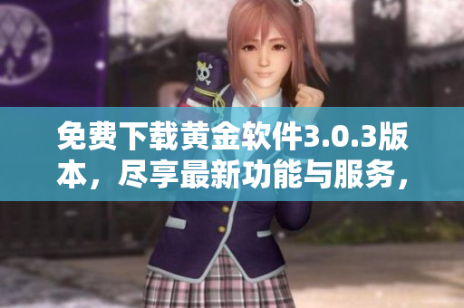 免費(fèi)下載黃金軟件3.0.3版本，盡享最新功能與服務(wù)，提高您的操作效率