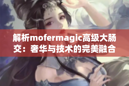 解析mofermagic高級大腸交：奢華與技術(shù)的完美融合
