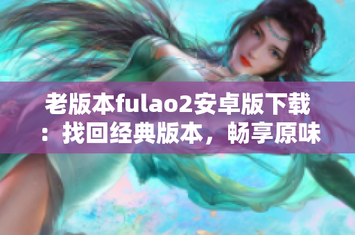 老版本fulao2安卓版下載：找回經(jīng)典版本，暢享原味體驗(yàn)
