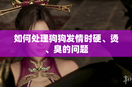 如何處理狗狗發(fā)情時硬、燙、臭的問題