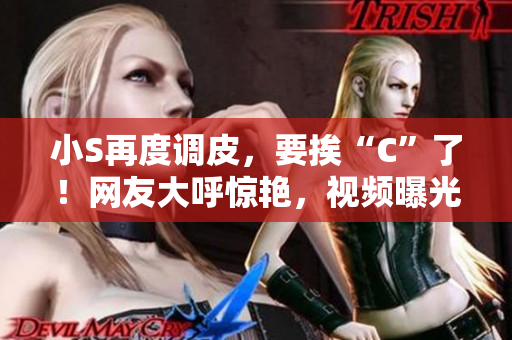 小S再度調(diào)皮，要挨“C”了！網(wǎng)友大呼驚艷，視頻曝光引熱議！