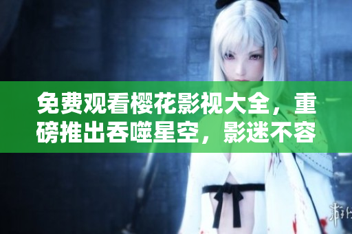 免費(fèi)觀看櫻花影視大全，重磅推出吞噬星空，影迷不容錯(cuò)過