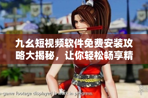 九幺短視頻軟件免費(fèi)安裝攻略大揭秘，讓你輕松暢享精彩視頻!