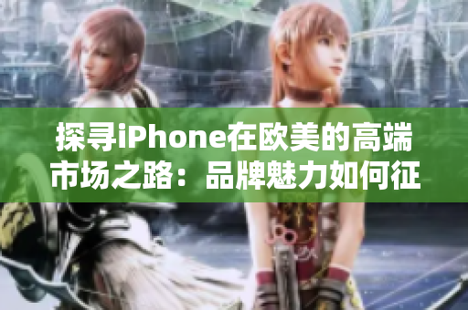 探尋iPhone在歐美的高端市場(chǎng)之路：品牌魅力如何征服挑剔消費(fèi)者？