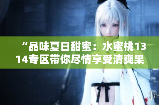 “品味夏日甜蜜：水蜜桃1314專區(qū)帶你盡情享受清爽果香！”
