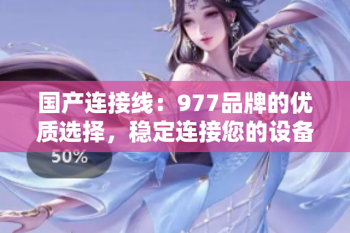 國產(chǎn)連接線：977品牌的優(yōu)質(zhì)選擇，穩(wěn)定連接您的設(shè)備
