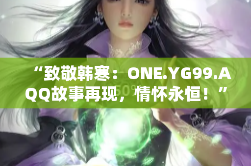 “致敬韓寒：ONE.YG99.AQQ故事再現(xiàn)，情懷永恒！”