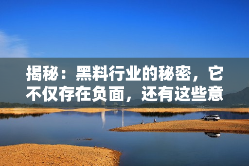 揭秘：黑料行業(yè)的秘密，它不僅存在負面，還有這些意想不到的正能量