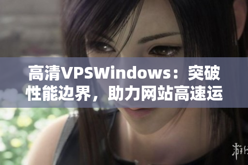 高清VPSWindows：突破性能邊界，助力網(wǎng)站高速運行