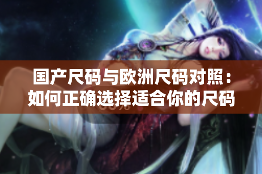 國產(chǎn)尺碼與歐洲尺碼對照：如何正確選擇適合你的尺碼？