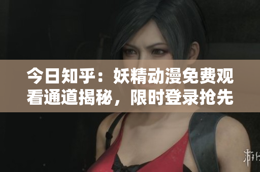 今日知乎：妖精動漫免費觀看通道揭秘，限時登錄搶先體驗！