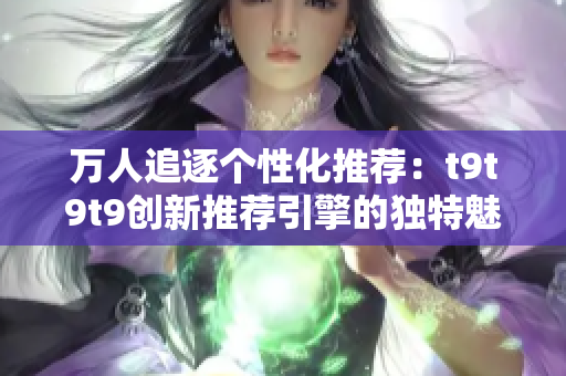 萬人追逐個性化推薦：t9t9t9創(chuàng)新推薦引擎的獨特魅力