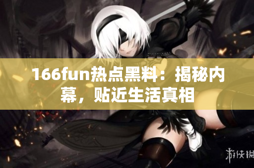 166fun熱點(diǎn)黑料：揭秘內(nèi)幕，貼近生活真相