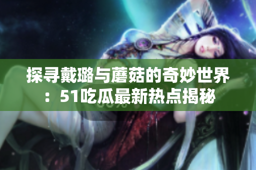 探尋戴璐與蘑菇的奇妙世界：51吃瓜最新熱點揭秘