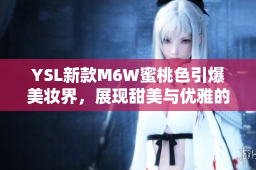 YSL新款M6W蜜桃色引爆美妝界，展現(xiàn)甜美與優(yōu)雅的完美結(jié)合