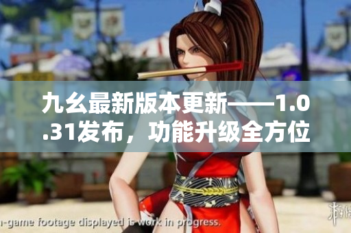 九幺最新版本更新——1.0.31發(fā)布，功能升級全方位報道