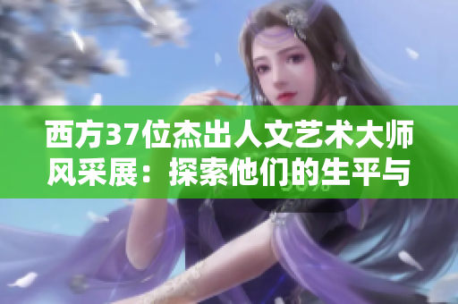 西方37位杰出人文藝術大師風采展：探索他們的生平與創(chuàng)作