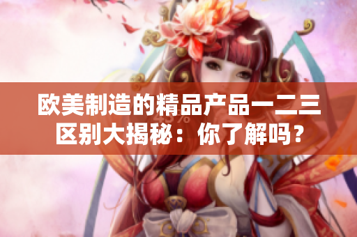 歐美制造的精品產(chǎn)品一二三區(qū)別大揭秘：你了解嗎？