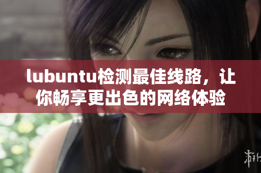 lubuntu檢測最佳線路，讓你暢享更出色的網(wǎng)絡(luò)體驗(yàn)