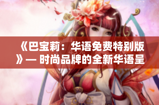 《巴寶莉：華語免費(fèi)特別版》— 時(shí)尚品牌的全新華語呈現(xiàn)