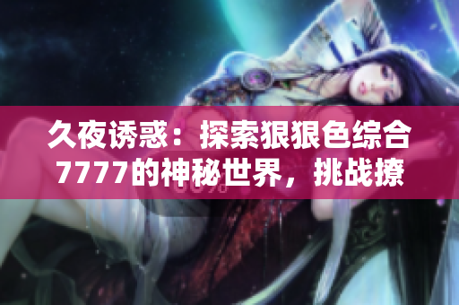 久夜誘惑：探索狠狠色綜合7777的神秘世界，挑戰(zhàn)撩人極限！