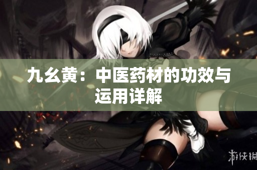 九幺黃：中醫(yī)藥材的功效與運(yùn)用詳解