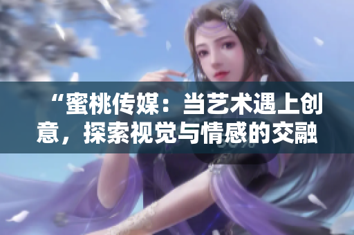 “蜜桃傳媒：當(dāng)藝術(shù)遇上創(chuàng)意，探索視覺與情感的交融之旅”