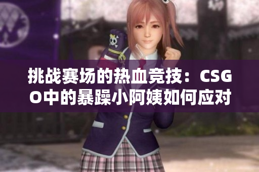 挑戰(zhàn)賽場的熱血競技：CSGO中的暴躁小阿姨如何應(yīng)對壓力？
