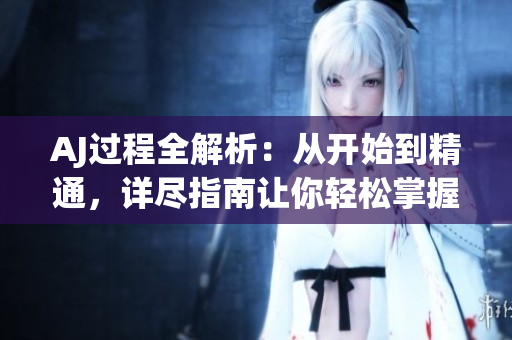 AJ過(guò)程全解析：從開(kāi)始到精通，詳盡指南讓你輕松掌握