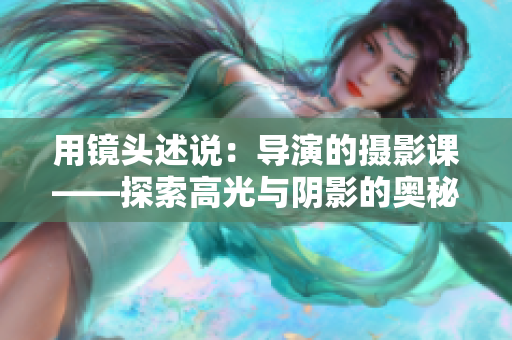 用鏡頭述說：導(dǎo)演的攝影課——探索高光與陰影的奧秘