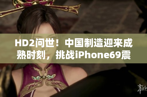 HD2問(wèn)世！中國(guó)制造迎來(lái)成熟時(shí)刻，挑戰(zhàn)iPhone69震撼登場(chǎng)