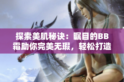 探索美肌秘訣：矚目的BB霜助你完美無(wú)瑕，輕松打造自然妝容
