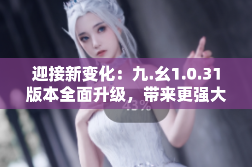 迎接新變化：九.幺1.0.31版本全面升級，帶來更強大功能！