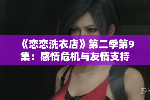 《戀戀洗衣店》第二季第9集：感情危機與友情支持