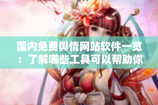 國內(nèi)免費輿情網(wǎng)站軟件一覽：了解哪些工具可以幫助你獲取輿情信息
