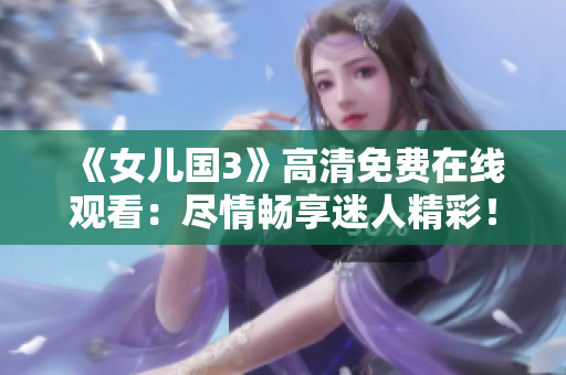 《女兒國3》高清免費在線觀看：盡情暢享迷人精彩！