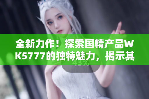 全新力作！探索國精產(chǎn)品WK5777的獨(dú)特魅力，揭示其卓越性能與創(chuàng)新設(shè)計(jì)