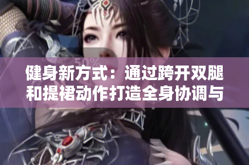 健身新方式：通過跨開雙腿和提裙動作打造全身協(xié)調(diào)與靈活性